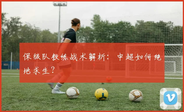 保级队教练战术解析：中超如何绝地求生？