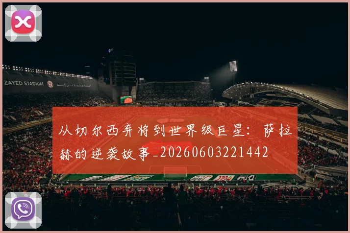 从切尔西弃将到世界级巨星：萨拉赫的逆袭故事_20260603221442