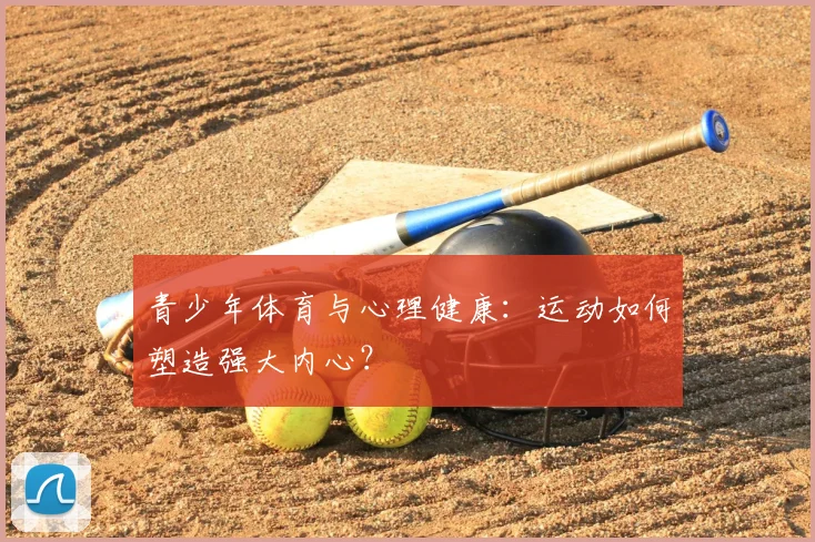 青少年体育与心理健康:运动如何塑造强大内心?