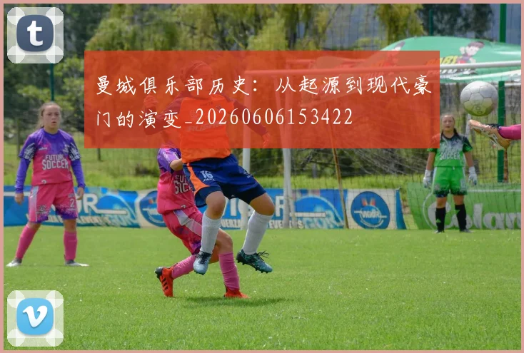 曼城俱乐部历史：从起源到现代豪门的演变_20260606153422