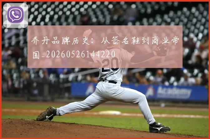 乔丹品牌历史：从签名鞋到商业帝国_20260526144220